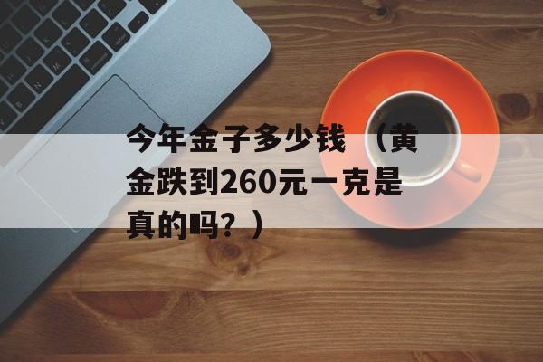 今年金子多少钱 （黄金跌到260元一克是真的吗？）