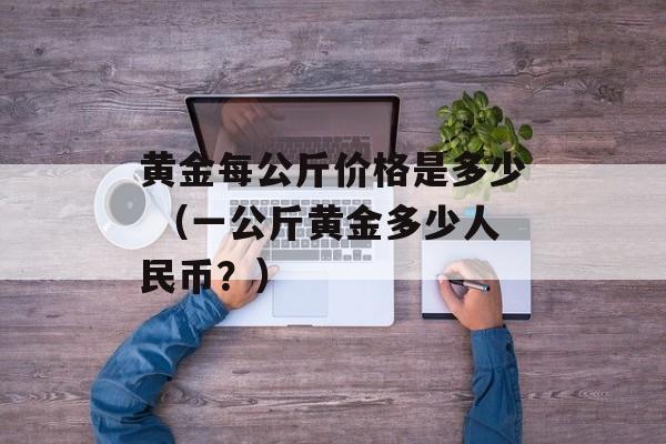 黄金每公斤价格是多少 （一公斤黄金多少人民币？）