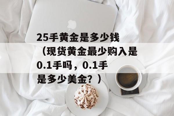 25手黄金是多少钱 （现货黄金最少购入是0.1手吗，0.1手是多少美金？）