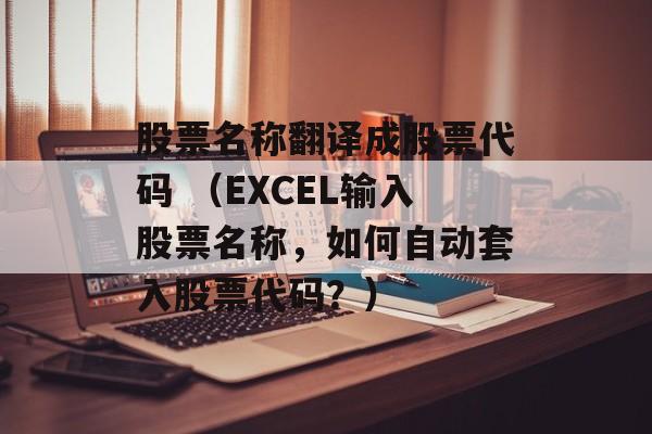 股票名称翻译成股票代码 （EXCEL输入股票名称，如何自动套入股票代码？）