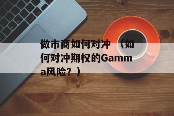 做市商如何对冲 （如何对冲期权的Gamma风险？）