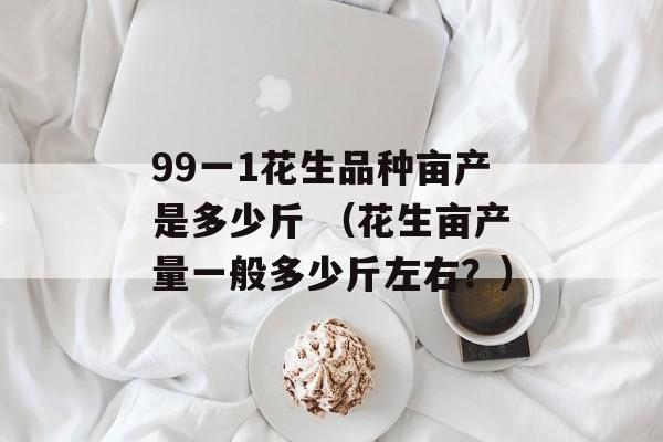 99一1花生品种亩产是多少斤 （花生亩产量一般多少斤左右？）