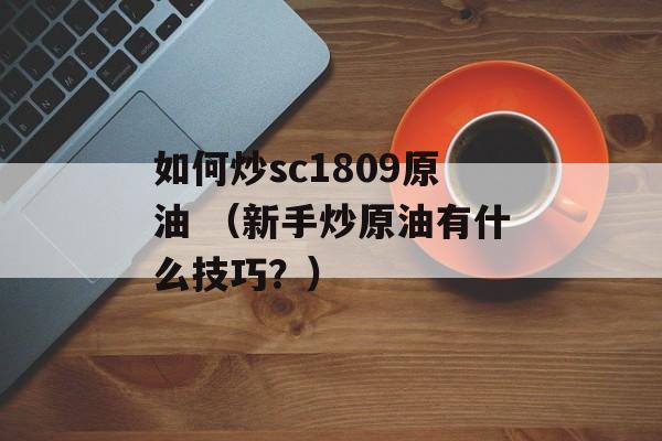 如何炒sc1809原油 （新手炒原油有什么技巧？）