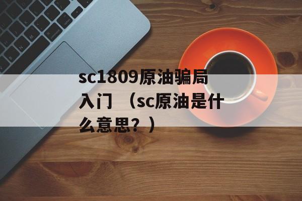 sc1809原油骗局入门 （sc原油是什么意思？）