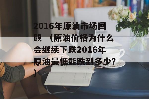 2016年原油市场回顾 （原油价格为什么会继续下跌2016年原油最低能跌到多少？）