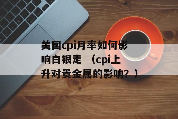 美国cpi月率如何影响白银走 （cpi上升对贵金属的影响？）