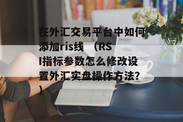 在外汇交易平台中如何添加ris线 （RSI指标参数怎么修改设置外汇实盘操作方法？）