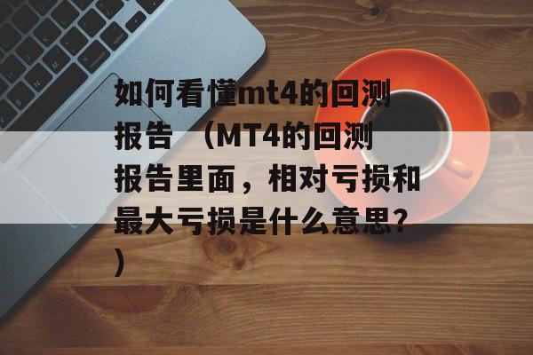 如何看懂mt4的回测报告 （MT4的回测报告里面，相对亏损和最大亏损是什么意思？）