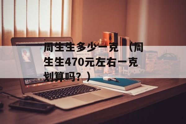 周生生多少一克 （周生生470元左右一克划算吗？）