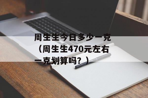 周生生今日多少一克 （周生生470元左右一克划算吗？）