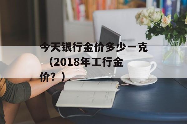 今天银行金价多少一克 （2018年工行金价？）