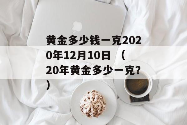 黄金多少钱一克2020年12月10日 （20年黄金多少一克？）