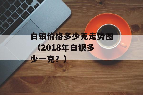 白银价格多少克走势图 （2018年白银多少一克？）