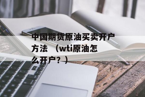 中国期货原油买卖开户方法 （wti原油怎么开户？）