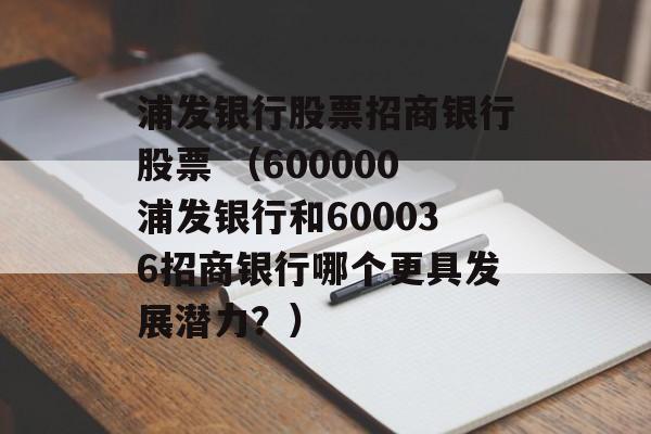 浦发银行股票招商银行股票 （600000浦发银行和600036招商银行哪个更具发展潜力？）