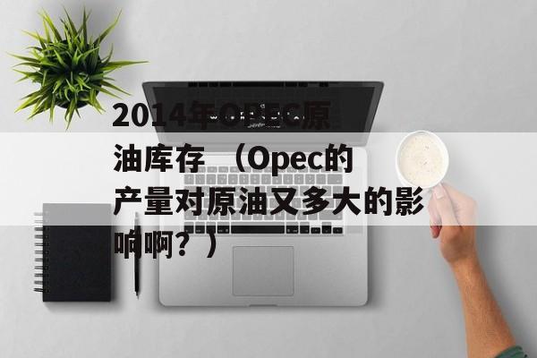 2014年OPEC原油库存 （Opec的产量对原油又多大的影响啊？）