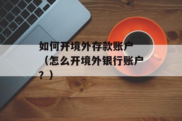 如何开境外存款账户 （怎么开境外银行账户？）