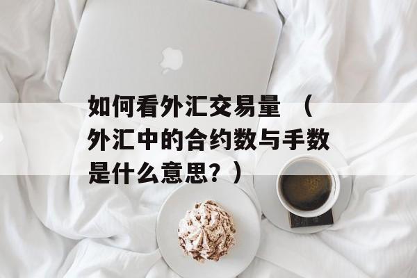 如何看外汇交易量 （外汇中的合约数与手数是什么意思？）