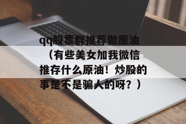 qq股票群推荐做原油 （有些美女加我微信推存什么原油！炒股的事是不是骗人的呀？）