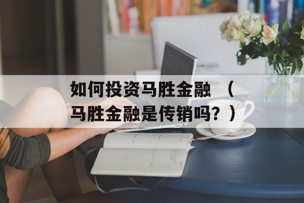 如何投资马胜金融 （马胜金融是传销吗？）