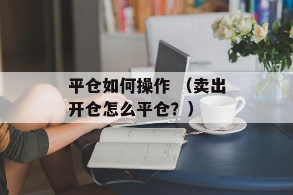 平仓如何操作 （卖出开仓怎么平仓？）