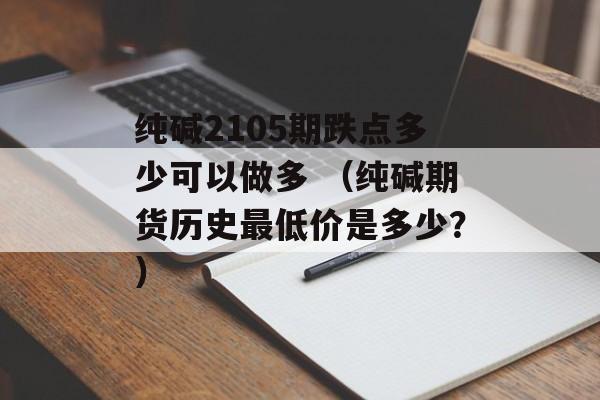 纯碱2105期跌点多少可以做多 （纯碱期货历史最低价是多少？）