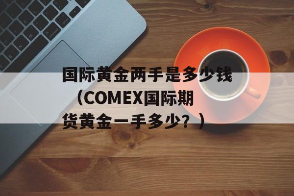 国际黄金两手是多少钱 （COMEX国际期货黄金一手多少？）