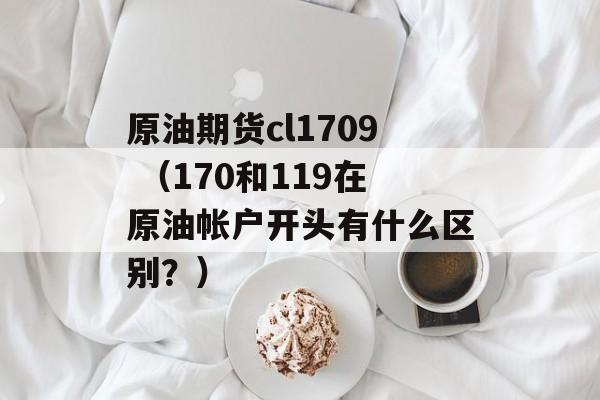 原油期货cl1709 （170和119在原油帐户开头有什么区别？）