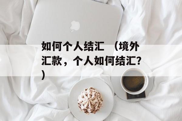 如何个人结汇 （境外汇款，个人如何结汇？）