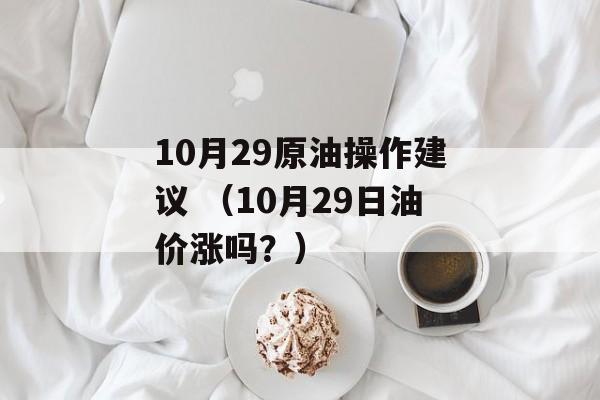 10月29原油操作建议 （10月29日油价涨吗？）