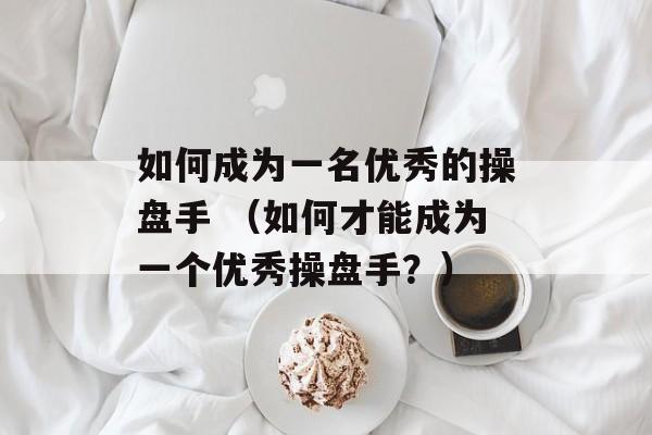 如何成为一名优秀的操盘手 （如何才能成为一个优秀操盘手？）