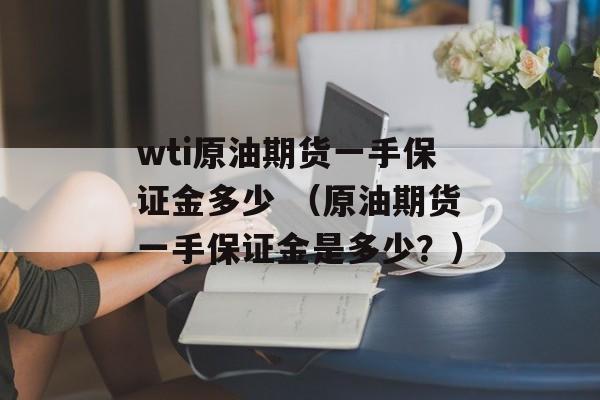 wti原油期货一手保证金多少 （原油期货一手保证金是多少？）