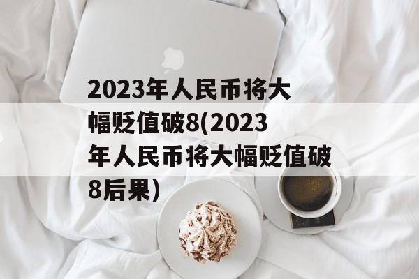 2023年人民币将大幅贬值破8(2023年人民币将大幅贬值破8后果)