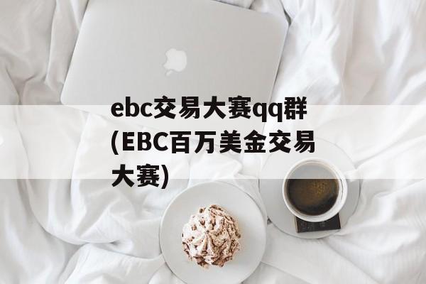 ebc交易大赛qq群(EBC百万美金交易大赛)