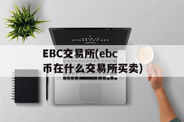 EBC交易所(ebc币在什么交易所买卖)