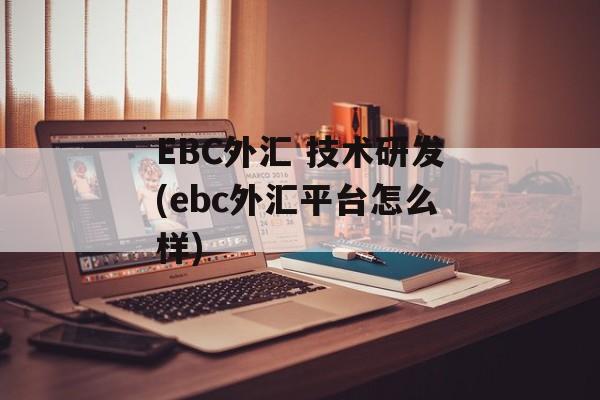 EBC外汇 技术研发(ebc外汇平台怎么样)