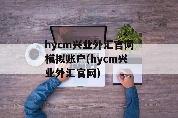 hycm兴业外汇官网模拟账户(hycm兴业外汇官网)