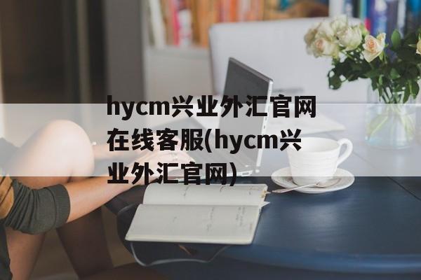 hycm兴业外汇官网在线客服(hycm兴业外汇官网)