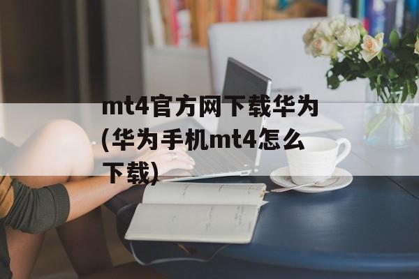 mt4官方网下载华为(华为手机mt4怎么下载)