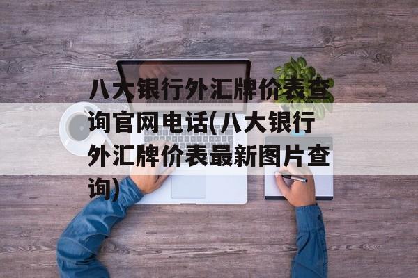 八大银行外汇牌价表查询官网电话(八大银行外汇牌价表最新图片查询)