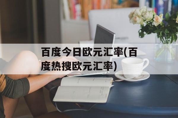 百度今日欧元汇率(百度热搜欧元汇率)