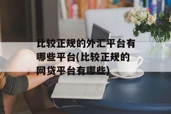 比较正规的外汇平台有哪些平台(比较正规的网贷平台有哪些)