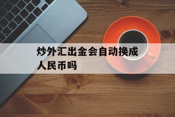 炒外汇出金会自动换成人民币吗