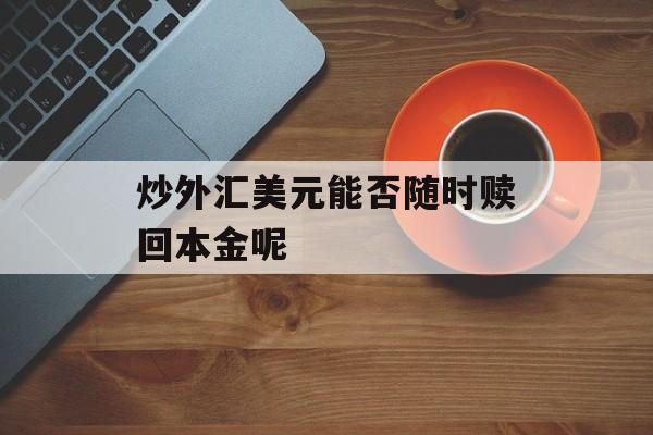 炒外汇美元能否随时赎回本金呢