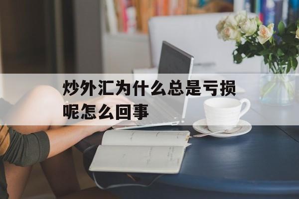 炒外汇为什么总是亏损呢怎么回事