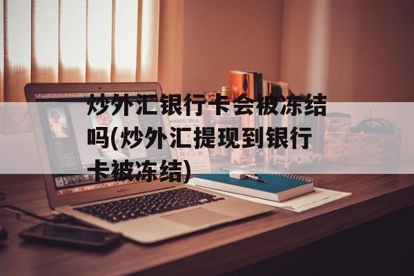 炒外汇银行卡会被冻结吗(炒外汇提现到银行卡被冻结)