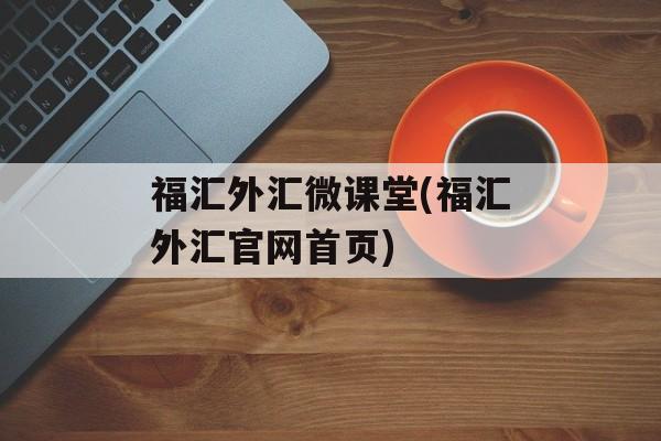 福汇外汇微课堂(福汇外汇官网首页)