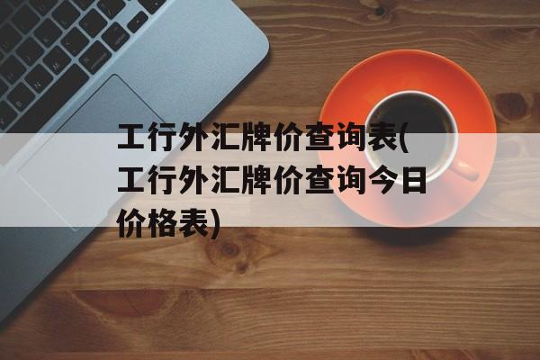 工行外汇牌价查询表(工行外汇牌价查询今日价格表)