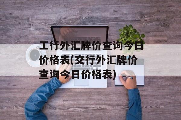 工行外汇牌价查询今日价格表(交行外汇牌价查询今日价格表)