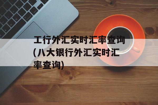 工行外汇实时汇率查询(八大银行外汇实时汇率查询)